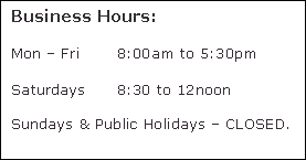 Text Box: Business Hours: Mon – Fri 8:00am to 5:30pm Saturdays 8:30 to 12noon Sundays & Public Holidays – CLOSED. 